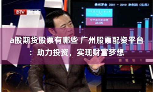 a股期货股票有哪些 广州股票配资平台：助力投资，实现财富梦想