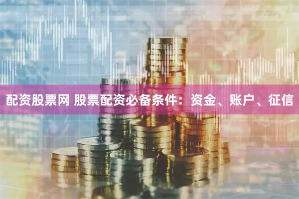 配资股票网 股票配资必备条件：资金、账户、征信