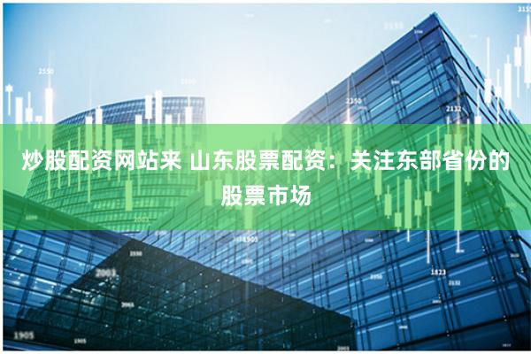 炒股配资网站来 山东股票配资：关注东部省份的股票市场