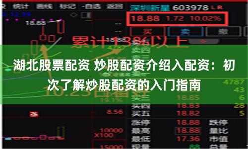 湖北股票配资 炒股配资介绍入配资：初次了解炒股配资的入门指南