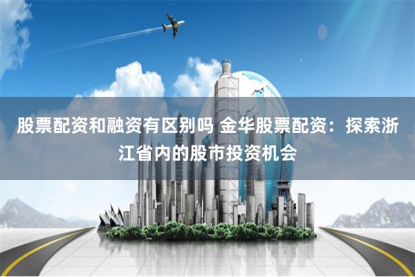 股票配资和融资有区别吗 金华股票配资：探索浙江省内的股市投资机会