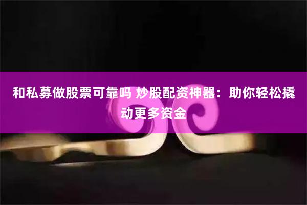 和私募做股票可靠吗 炒股配资神器：助你轻松撬动更多资金
