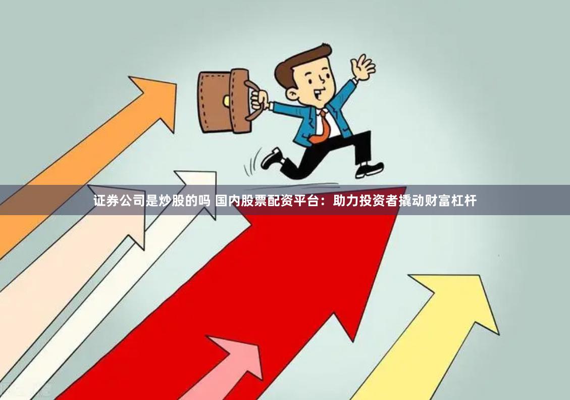 证券公司是炒股的吗 国内股票配资平台：助力投资者撬动财富杠杆