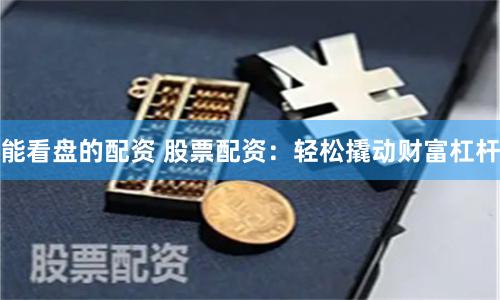 能看盘的配资 股票配资：轻松撬动财富杠杆