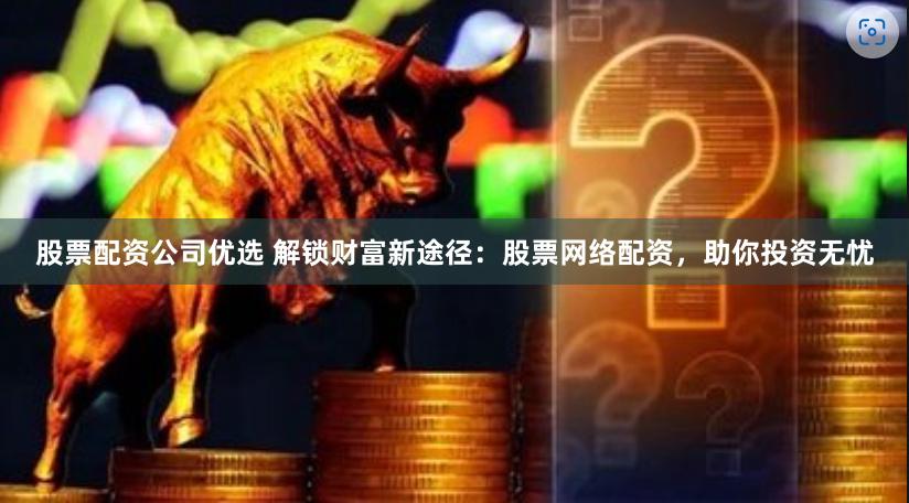 股票配资公司优选 解锁财富新途径：股票网络配资，助你投资无忧