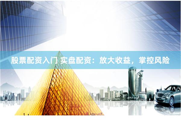股票配资入门 实盘配资：放大收益，掌控风险