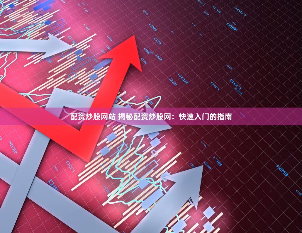 配资炒股网站 揭秘配资炒股网：快速入门的指南