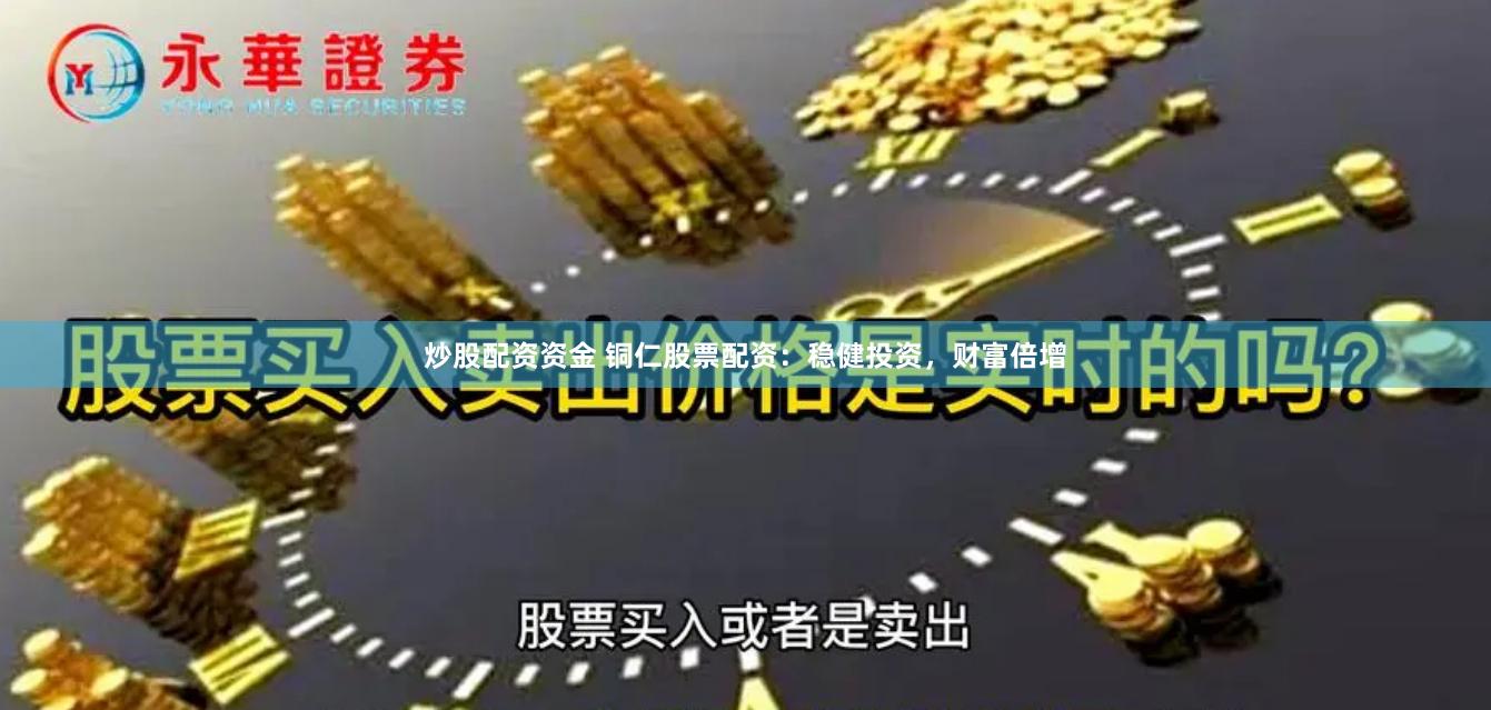 炒股配资资金 铜仁股票配资：稳健投资，财富倍增
