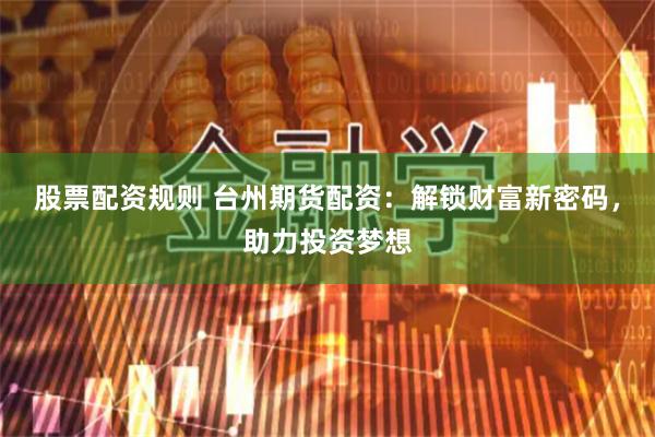股票配资规则 台州期货配资：解锁财富新密码，助力投资梦想
