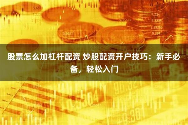 股票怎么加杠杆配资 炒股配资开户技巧：新手必备，轻松入门
