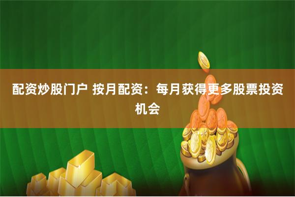 配资炒股门户 按月配资：每月获得更多股票投资机会