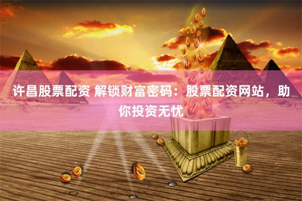 许昌股票配资 解锁财富密码：股票配资网站，助你投资无忧