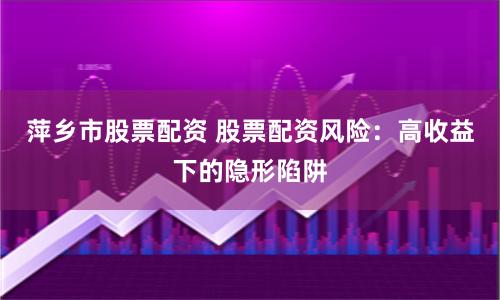萍乡市股票配资 股票配资风险：高收益下的隐形陷阱