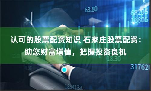 认可的股票配资知识 石家庄股票配资：助您财富增值，把握投资良机
