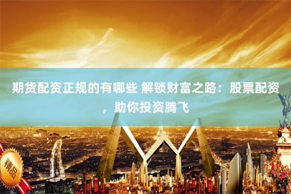 期货配资正规的有哪些 解锁财富之路：股票配资，助你投资腾飞