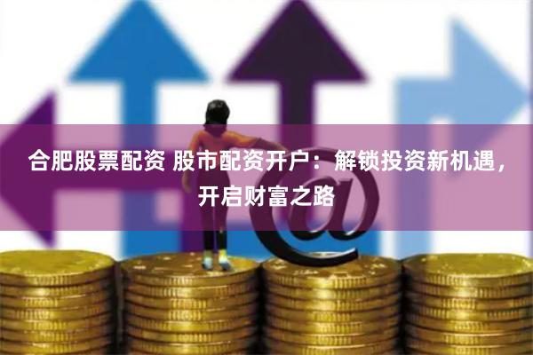 合肥股票配资 股市配资开户：解锁投资新机遇，开启财富之路