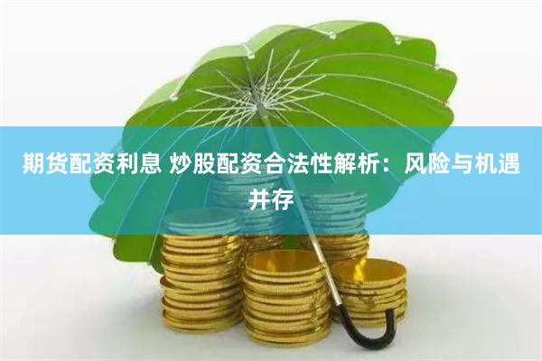 期货配资利息 炒股配资合法性解析：风险与机遇并存