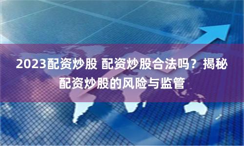 2023配资炒股 配资炒股合法吗？揭秘配资炒股的风险与监管