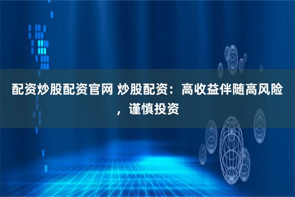 配资炒股配资官网 炒股配资：高收益伴随高风险，谨慎投资