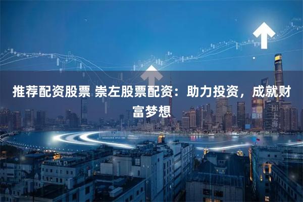 推荐配资股票 崇左股票配资：助力投资，成就财富梦想