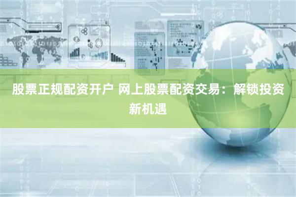 股票正规配资开户 网上股票配资交易：解锁投资新机遇