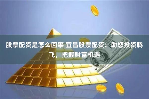 股票配资是怎么回事 宜昌股票配资：助您投资腾飞，把握财富机遇