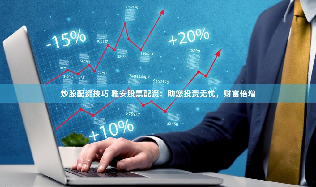炒股配资技巧 雅安股票配资：助您投资无忧，财富倍增