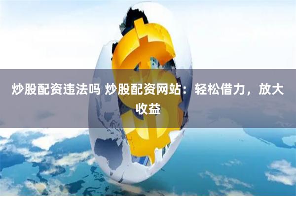 炒股配资违法吗 炒股配资网站：轻松借力，放大收益