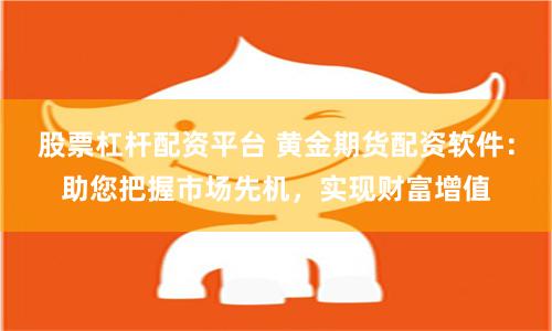 股票杠杆配资平台 黄金期货配资软件：助您把握市场先机，实现财富增值
