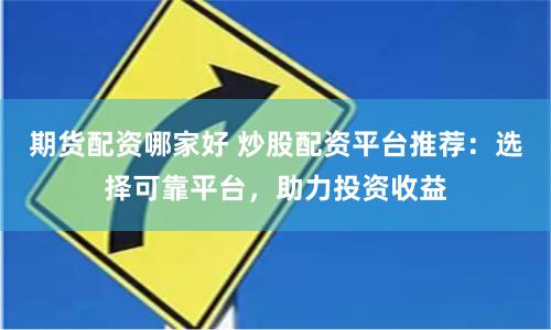 期货配资哪家好 炒股配资平台推荐：选择可靠平台，助力投资收益