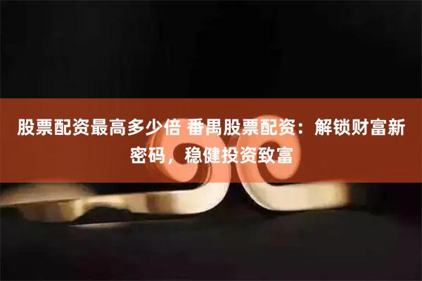 股票配资最高多少倍 番禺股票配资：解锁财富新密码，稳健投资致富