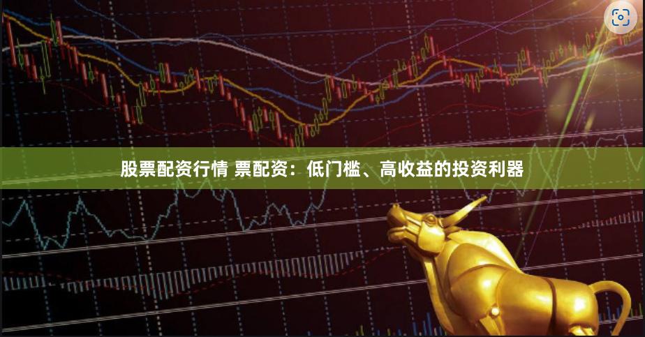 股票配资行情 票配资：低门槛、高收益的投资利器