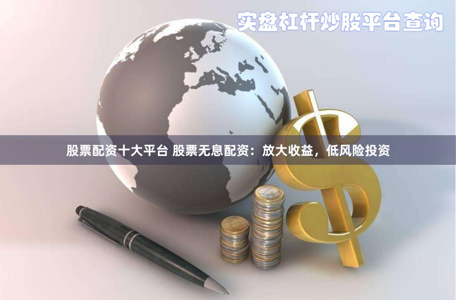 股票配资十大平台 股票无息配资：放大收益，低风险投资