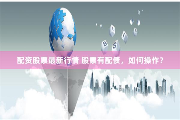 配资股票最新行情 股票有配债，如何操作？