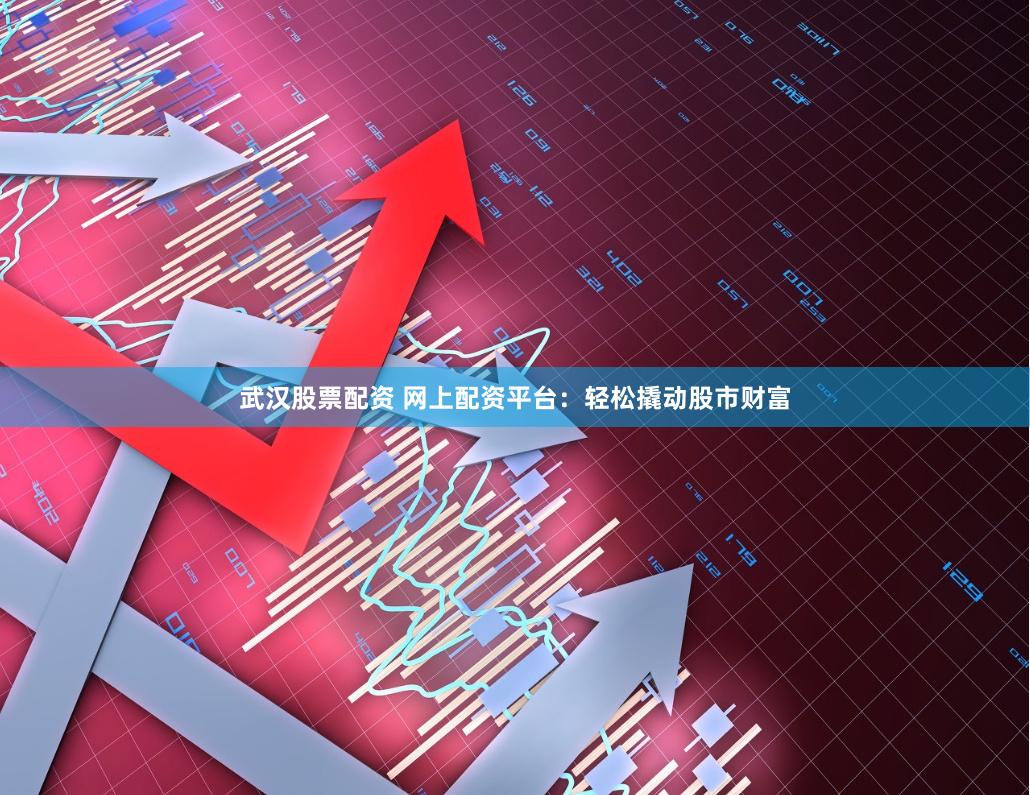 武汉股票配资 网上配资平台：轻松撬动股市财富