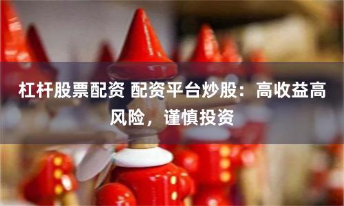杠杆股票配资 配资平台炒股：高收益高风险，谨慎投资