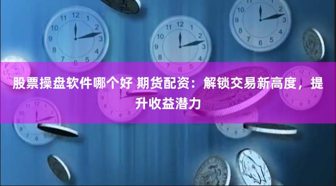 股票操盘软件哪个好 期货配资：解锁交易新高度，提升收益潜力