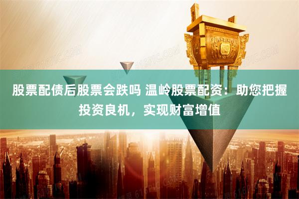 股票配债后股票会跌吗 温岭股票配资：助您把握投资良机，实现财富增值