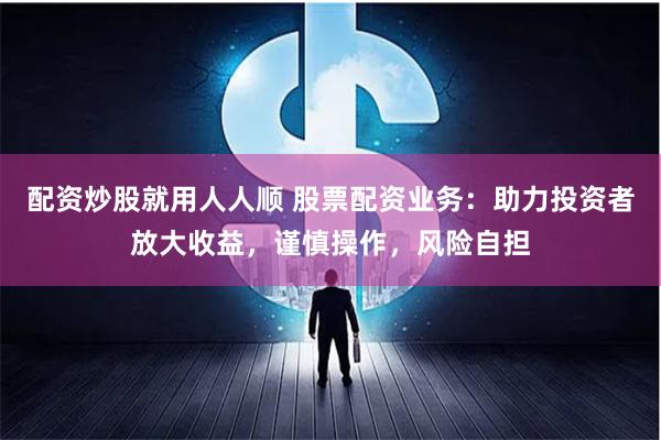 配资炒股就用人人顺 股票配资业务：助力投资者放大收益，谨慎操作，风险自担