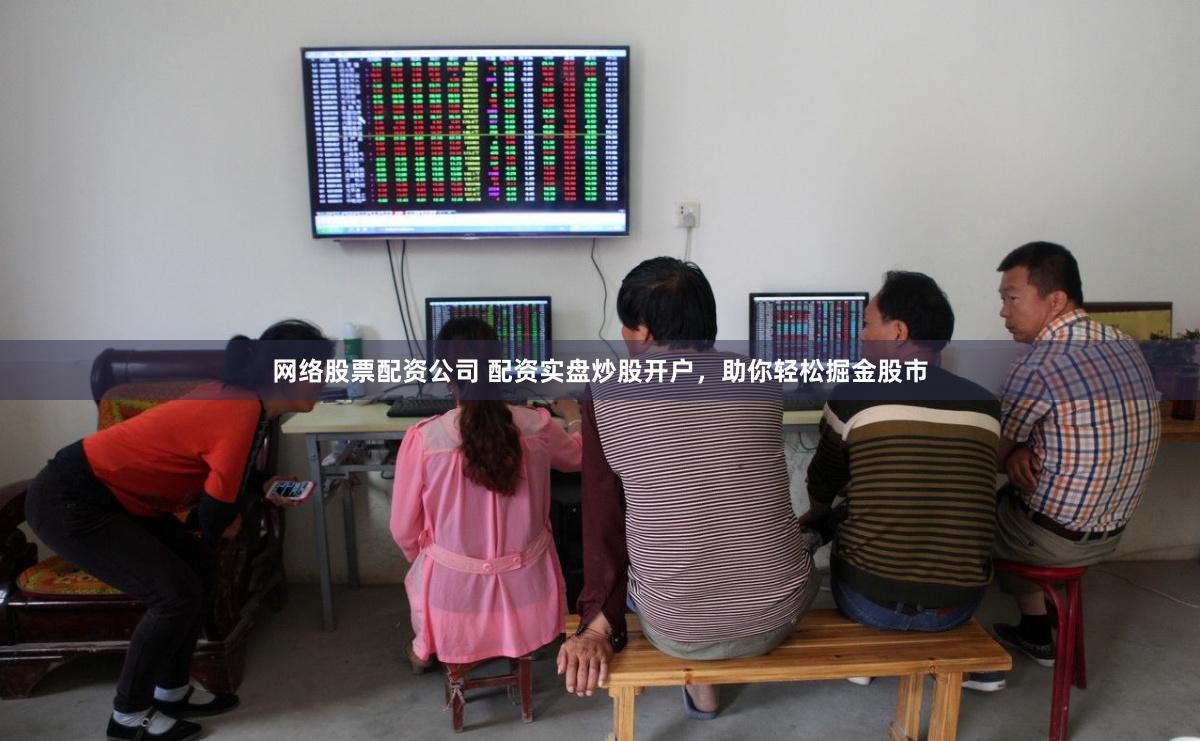 网络股票配资公司 配资实盘炒股开户，助你轻松掘金股市