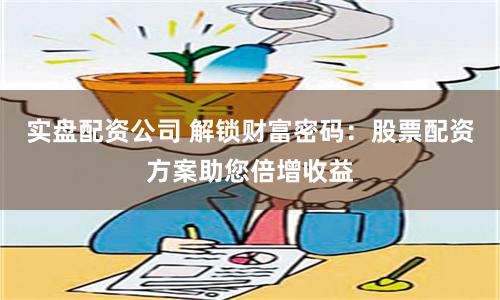 实盘配资公司 解锁财富密码：股票配资方案助您倍增收益