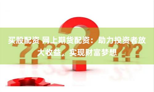 买股配资 网上期货配资：助力投资者放大收益，实现财富梦想