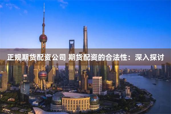 正规期货配资公司 期货配资的合法性：深入探讨