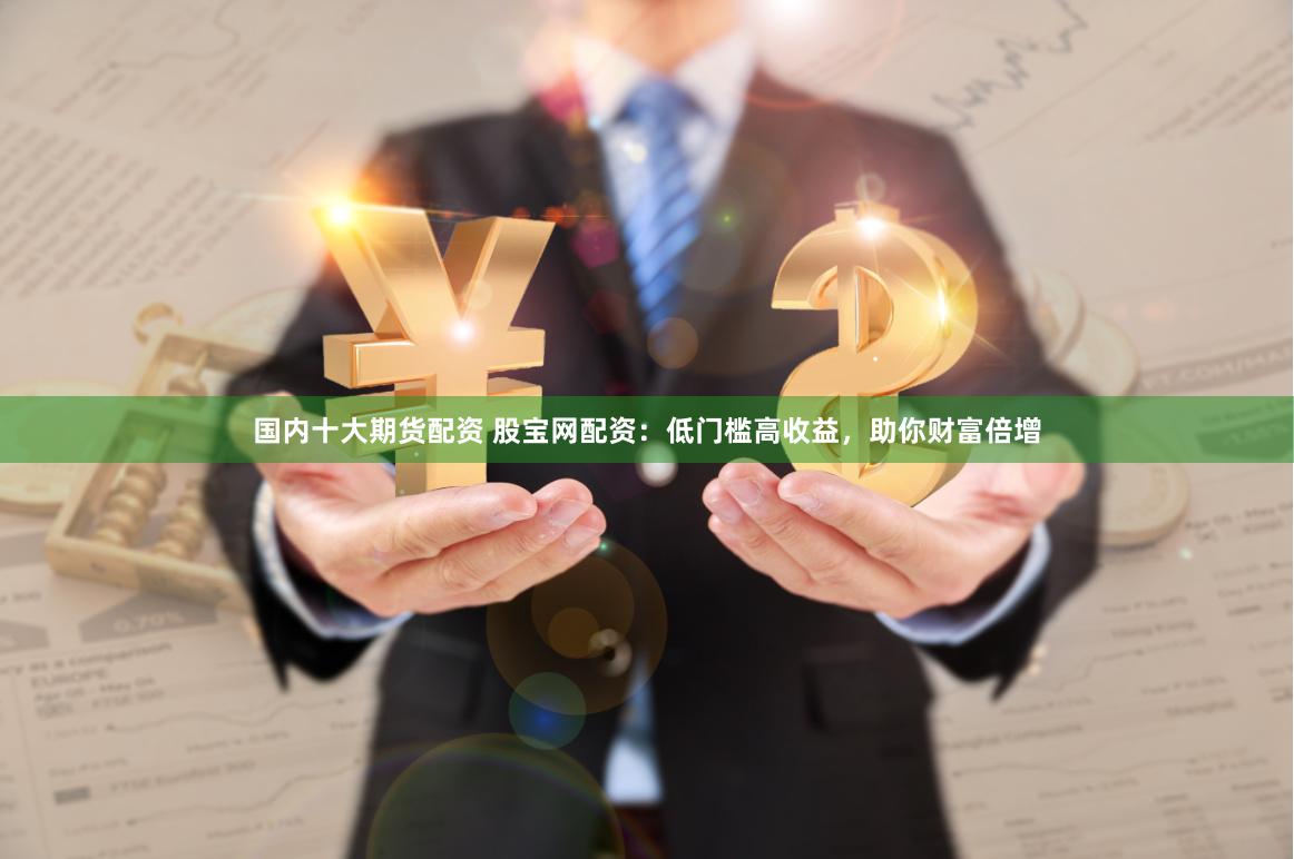 国内十大期货配资 股宝网配资：低门槛高收益，助你财富倍增