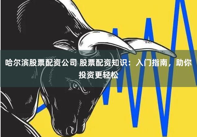哈尔滨股票配资公司 股票配资知识：入门指南，助你投资更轻松
