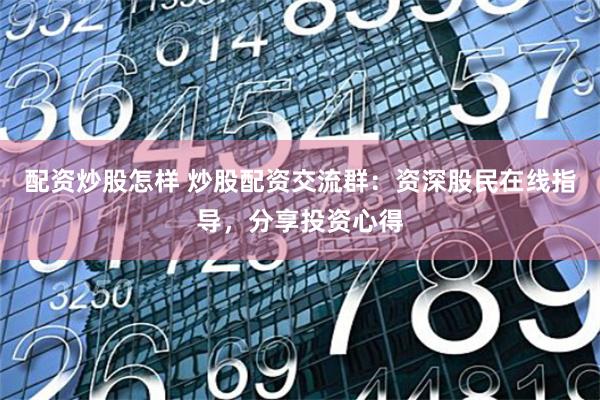 配资炒股怎样 炒股配资交流群：资深股民在线指导，分享投资心得