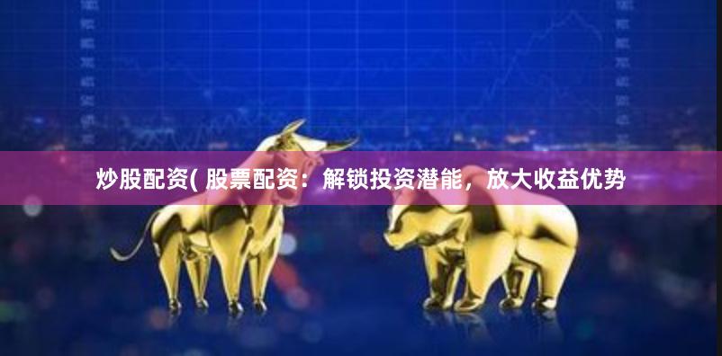 炒股配资( 股票配资：解锁投资潜能，放大收益优势