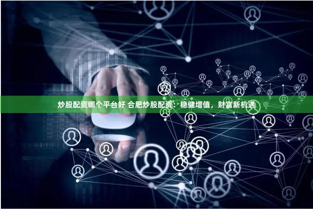 炒股配资哪个平台好 合肥炒股配资：稳健增值，财富新机遇