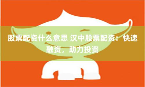 股票配资什么意思 汉中股票配资：快速融资，助力投资
