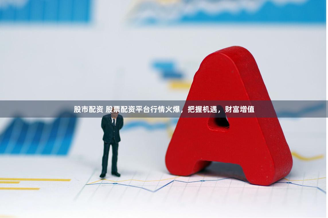 股市配资 股票配资平台行情火爆，把握机遇，财富增值